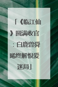 《临江仙》圆满收官：白鹿曾舜晞终解恨爱迷局