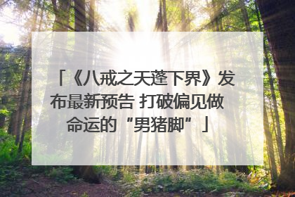 《八戒之天蓬下界》发布最新预告 打破偏见做命运的“男猪脚”