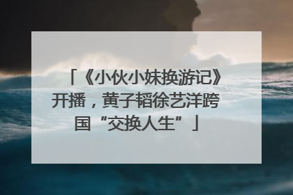 《小伙小妹换游记》开播，黄子韬徐艺洋跨国“交换人生”