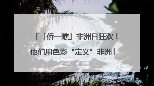 「侨一瞧」非洲日狂欢！他们用色彩“定义”非洲