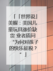 「世界说」美媒：美国儿童玩具涨价缺货 业者质问“为何对孩子的快乐征税？”