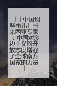 「中国那些事儿」马来西亚专家：中国对多边主义的开放态度增强了全球南方国家的力量