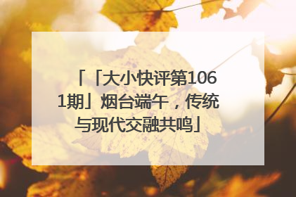 「大小快评第1061期」烟台端午，传统与现代交融共鸣