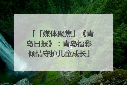 「媒体聚焦」《青岛日报》：青岛福彩倾情守护儿童成长