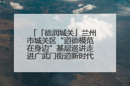 「德润城关」兰州市城关区“道德模范在身边”基层巡讲走进广武门街道新时代文明实践所