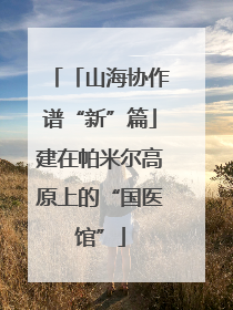 「山海协作谱“新”篇」建在帕米尔高原上的“国医馆”