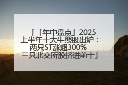 「年中盘点」2025上半年十大牛熊股出炉：两只ST涨超300% 三只北交所股挤进前十