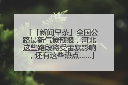 「新闻早茶」全国公路最新气象预报，河北这些路段将受雷暴影响，还有这些热点……