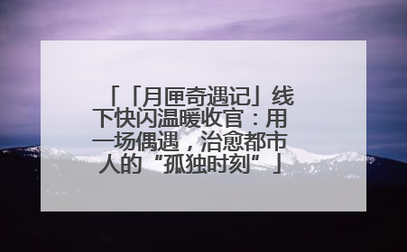 「月匣奇遇记」线下快闪温暖收官：用一场偶遇，治愈都市人的“孤独时刻”