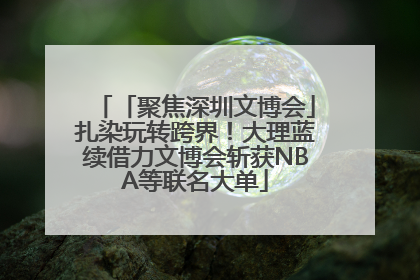 「聚焦深圳文博会」扎染玩转跨界！大理蓝续借力文博会斩获NBA等联名大单