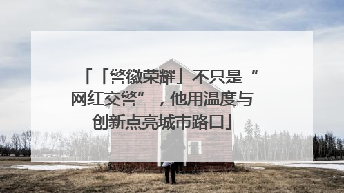 「警徽荣耀」不只是“网红交警”，他用温度与创新点亮城市路口