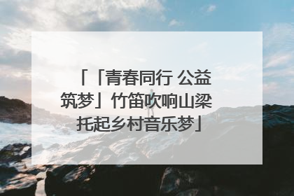 「青春同行 公益筑梦」竹笛吹响山梁 托起乡村音乐梦