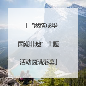 “燃情成华·国潮非遗”主题活动圆满落幕