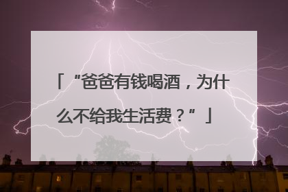 “爸爸有钱喝酒，为什么不给我生活费？”
