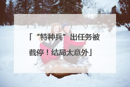 “特种兵”出任务被截停！结局太意外