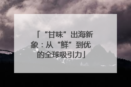 “甘味”出海新象：从“鲜”到优的全球吸引力
