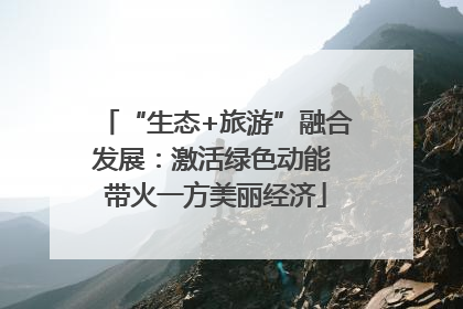 “生态+旅游”融合发展：激活绿色动能 带火一方美丽经济