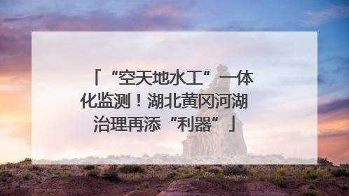 “空天地水工”一体化监测！湖北黄冈河湖治理再添“利器”
