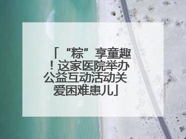 “粽”享童趣！这家医院举办公益互动活动关爱困难患儿