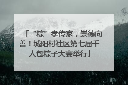 “粽”孝传家，崇德向善！城阳村社区第七届千人包粽子大赛举行