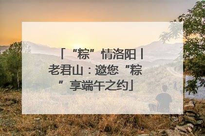 “粽”情洛阳丨老君山：邀您“粽”享端午之约
