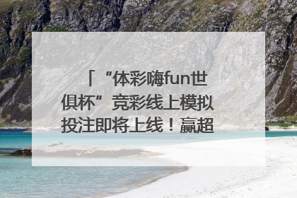 “体彩嗨fun世俱杯”竞彩线上模拟投注即将上线！赢超级大乐透体验券