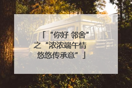 “你好 邻舍”之“浓浓端午情 悠悠传承意”