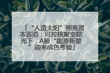 “人造太阳”照亮资本赛道：可控核聚变曙光下，A股“能源新星”迎来成色考验