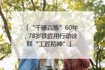 “千锤百炼”60年，78岁铁匠用行动诠释“工匠精神”