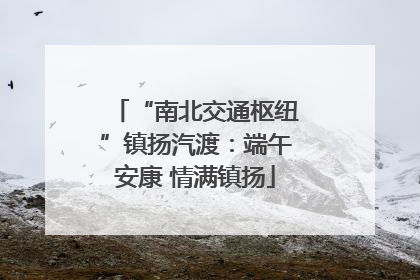 “南北交通枢纽”镇扬汽渡：端午安康 情满镇扬
