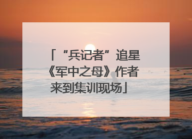 “兵记者”追星《军中之母》作者来到集训现场