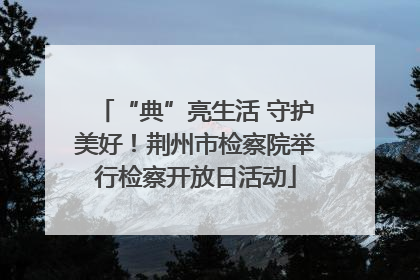 “典”亮生活 守护美好！荆州市检察院举行检察开放日活动