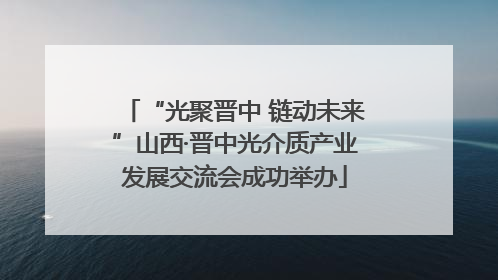 “光聚晋中 链动未来”山西·晋中光介质产业发展交流会成功举办