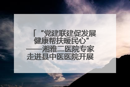 “党建联建促发展 健康帮扶暖民心”——湘雅二医院专家走进县中医医院开展健康帮扶活动