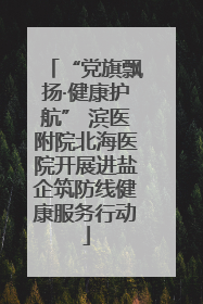 “党旗飘扬·健康护航” 滨医附院北海医院开展进盐企筑防线健康服务行动