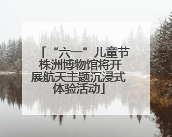 “六一”儿童节 株洲博物馆将开展航天主题沉浸式体验活动