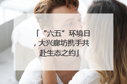 “六五”环境日，大兴廊坊携手共赴生态之约