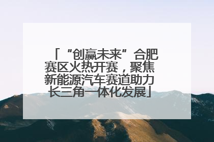 “创赢未来”合肥赛区火热开赛，聚焦新能源汽车赛道助力长三角一体化发展