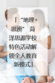 “地理+思辨” 菏泽思源学校特色活动解锁全人教育新模式