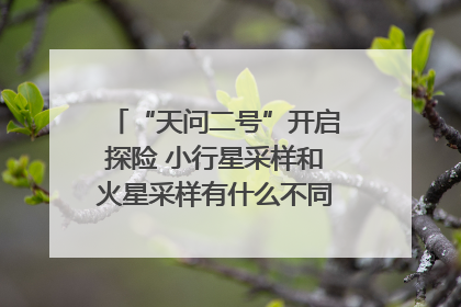“天问二号”开启探险 小行星采样和火星采样有什么不同？｜科技观察