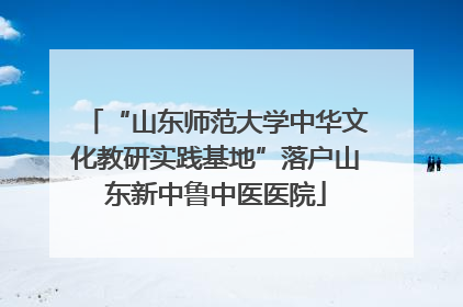 “山东师范大学中华文化教研实践基地”落户山东新中鲁中医医院