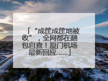 “成筐成筐地被收”，全网都在翻包自查！厦门机场最新回应……