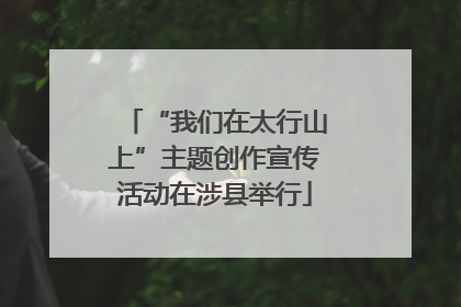 “我们在太行山上”主题创作宣传活动在涉县举行