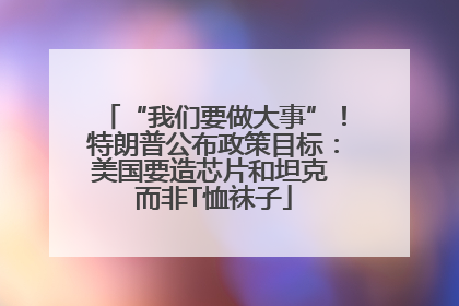 “我们要做大事”！特朗普公布政策目标：美国要造芯片和坦克 而非T恤袜子
