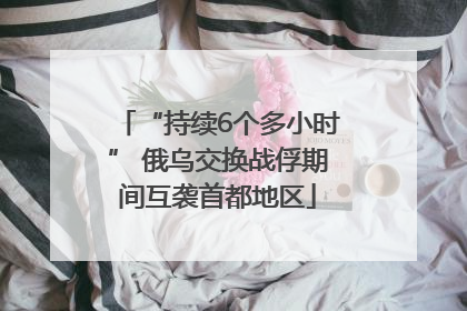 “持续6个多小时” 俄乌交换战俘期间互袭首都地区