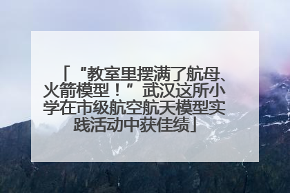“教室里摆满了航母、火箭模型！”武汉这所小学在市级航空航天模型实践活动中获佳绩