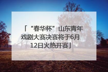 “春华杯”山东青年戏剧大赛决赛将于6月12日火热开赛
