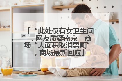 “此处仅有女卫生间”，网友质疑南京一商场“大面积取消男厕”，商场最新回应