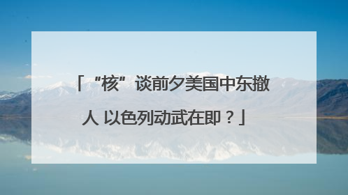 “核”谈前夕美国中东撤人 以色列动武在即？