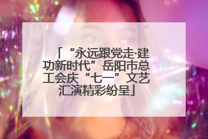 “永远跟党走·建功新时代”岳阳市总工会庆“七一”文艺汇演精彩纷呈